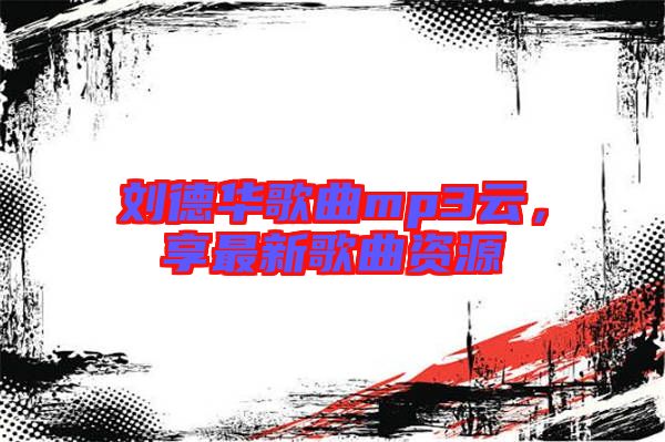 劉德華歌曲mp3云，享最新歌曲資源