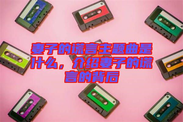 妻子的謊言主題曲是什么，介紹妻子的謊言的背后