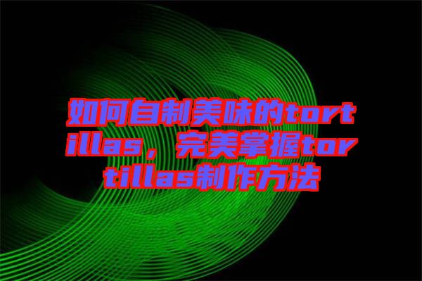 如何自制美味的tortillas，完美掌握tortillas制作方法