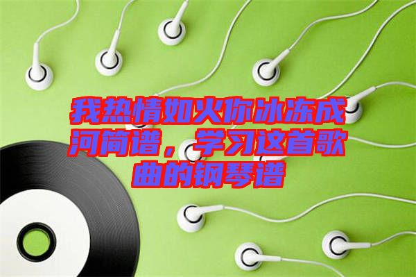 我熱情如火你冰凍成河簡譜，學(xué)習(xí)這首歌曲的鋼琴譜