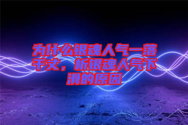為什么銀魂人氣一落千丈，析銀魂人氣下滑的原因