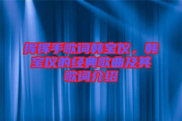 揮揮手歌詞韓寶儀，韓寶儀的經(jīng)典歌曲及其歌詞介紹
