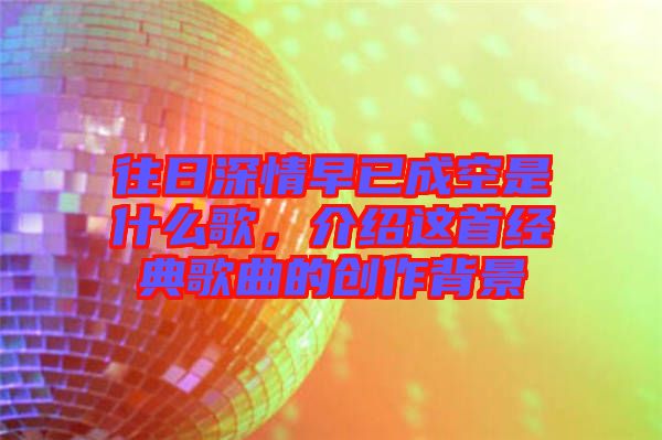 往日深情早已成空是什么歌，介紹這首經(jīng)典歌曲的創(chuàng)作背景