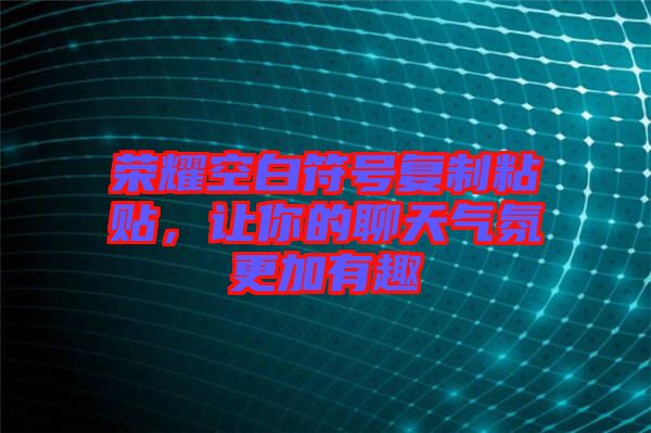 榮耀空白符號(hào)復(fù)制粘貼，讓你的聊天氣氛更加有趣