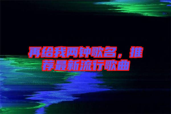 再給我兩鐘歌名，推薦最新流行歌曲