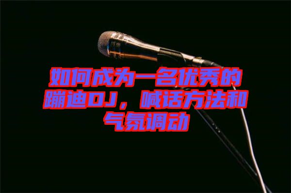 如何成為一名優(yōu)秀的蹦迪DJ，喊話方法和氣氛調動