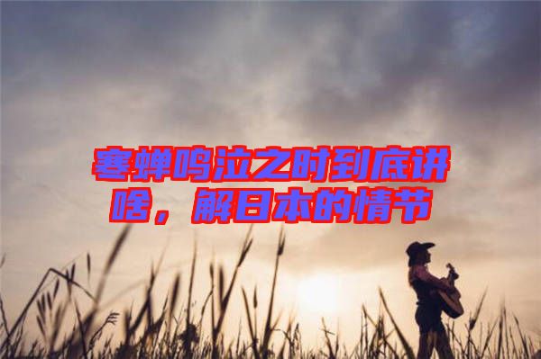 寒蟬鳴泣之時到底講啥，解日本的情節(jié)