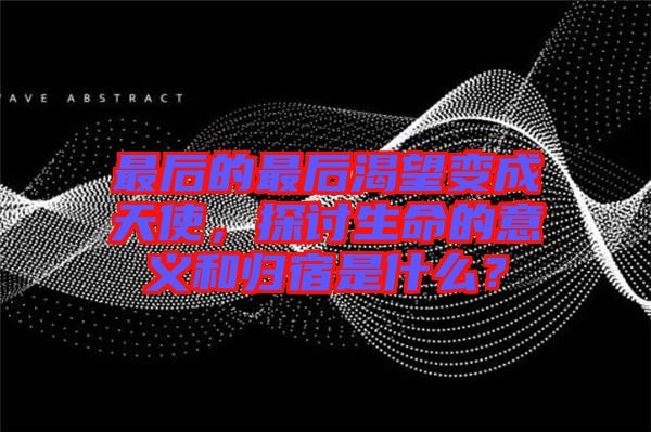最后的最后渴望變成天使，探討生命的意義和歸宿是什么？