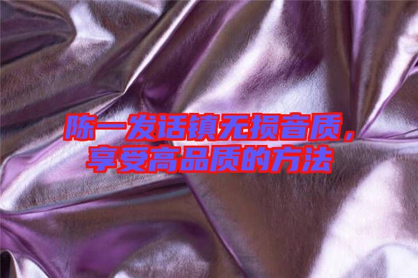 陳一發(fā)話鎮(zhèn)無損音質(zhì)，享受高品質(zhì)的方法