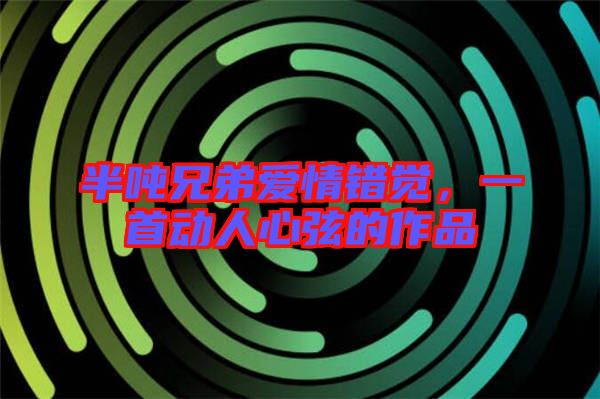 半噸兄弟愛(ài)情錯(cuò)覺(jué)，一首動(dòng)人心弦的作品