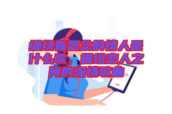 纏繞著思念的情人是什么歌，描繪戀人之間的深情歌曲