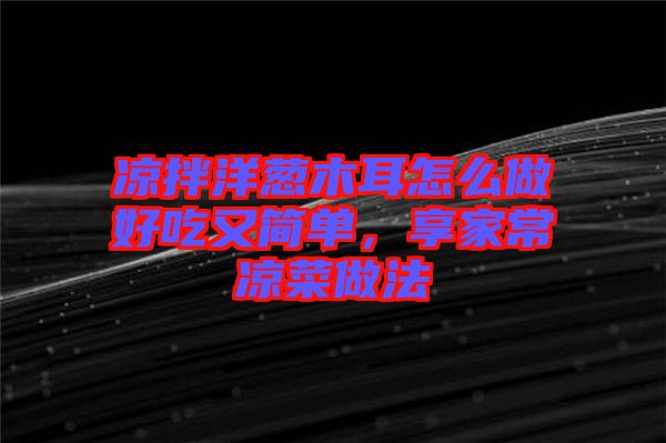 涼拌洋蔥木耳怎么做好吃又簡單，享家常涼菜做法