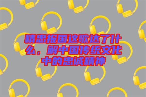 精忠報(bào)國(guó)這歌達(dá)了什么，解中國(guó)傳統(tǒng)文化中的忠誠(chéng)精神