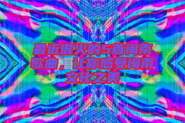 最近很火的5首閩南歌曲，讓你感受閩南文化之美