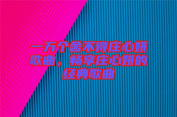 一萬(wàn)個(gè)舍不得莊心妍歌曲，暢享莊心妍的經(jīng)典歌曲