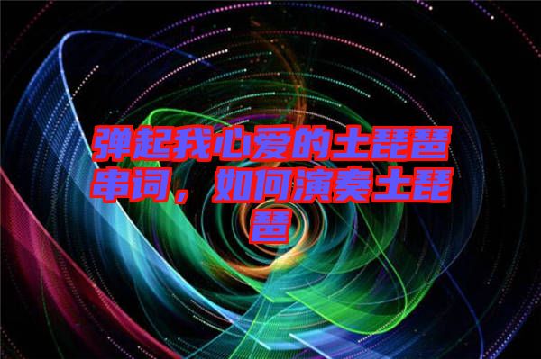 彈起我心愛的土琵琶串詞，如何演奏土琵琶