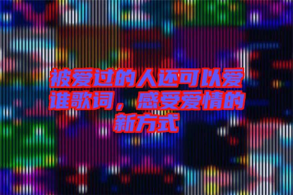 被愛(ài)過(guò)的人還可以愛(ài)誰(shuí)歌詞，感受愛(ài)情的新方式