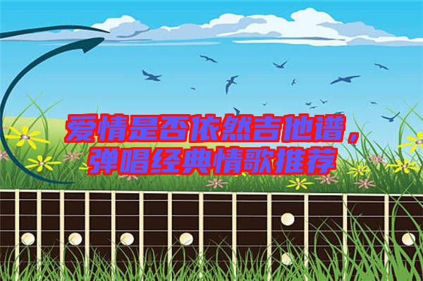 愛情是否依然吉他譜，彈唱經(jīng)典情歌推薦