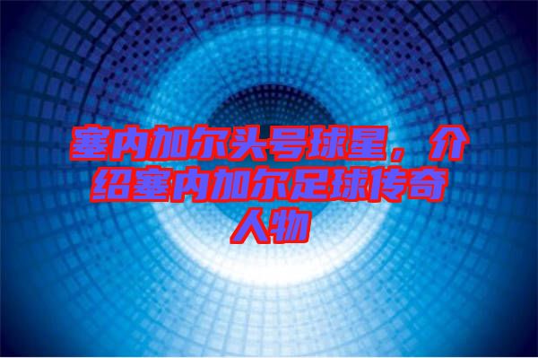 塞內(nèi)加爾頭號球星，介紹塞內(nèi)加爾足球傳奇人物