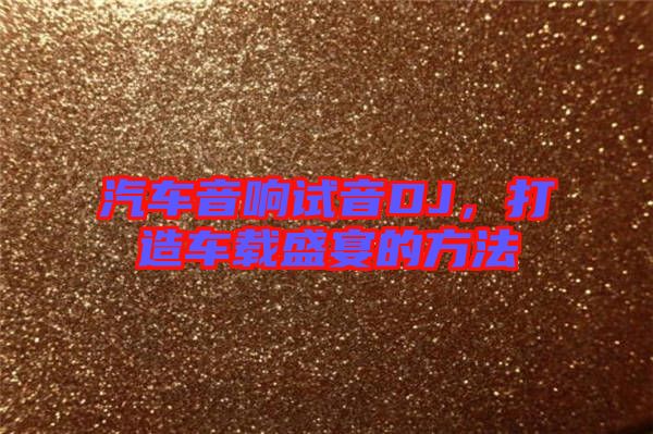 汽車音響試音DJ，打造車載盛宴的方法