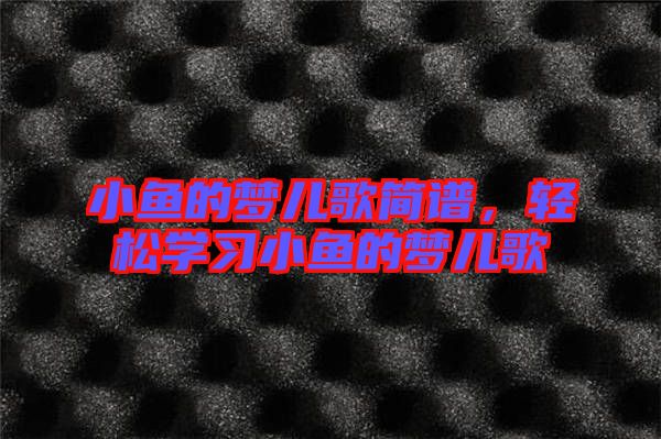 小魚的夢兒歌簡譜，輕松學(xué)習(xí)小魚的夢兒歌