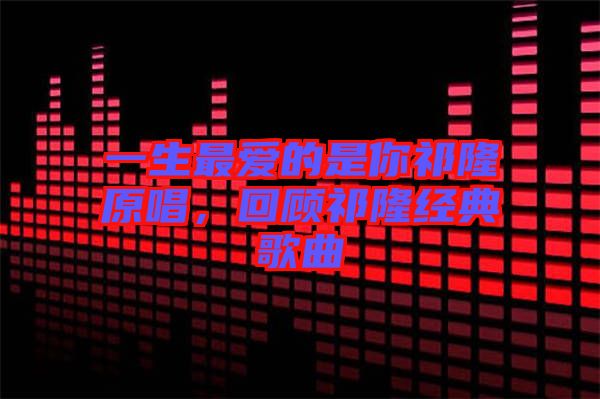 一生最愛的是你祁隆原唱，回顧祁隆經(jīng)典歌曲