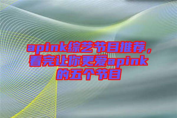 apink綜藝節(jié)目推薦，看完讓你更愛apink的五個節(jié)目