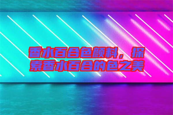 香水百合色顏料，探索香水百合的色之美