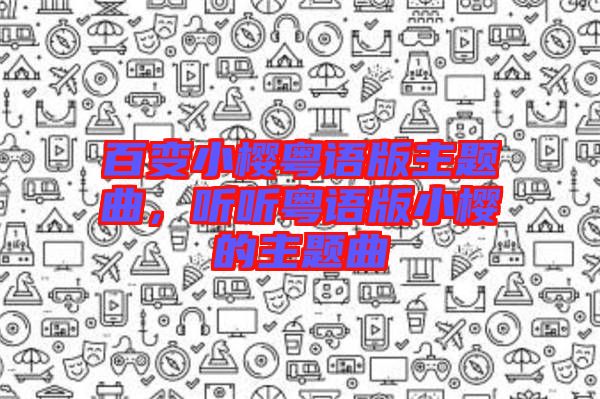 百變小櫻粵語(yǔ)版主題曲，聽聽粵語(yǔ)版小櫻的主題曲