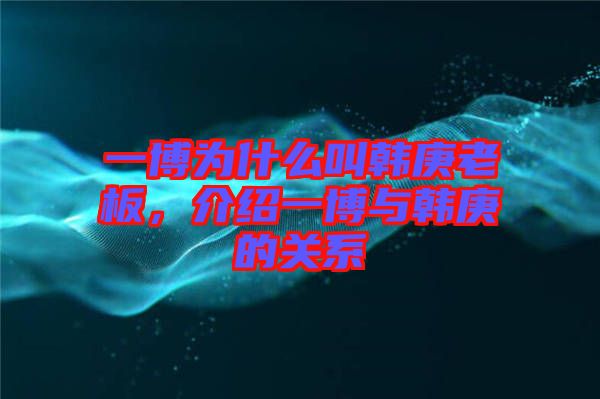 一博為什么叫韓庚老板，介紹一博與韓庚的關(guān)系