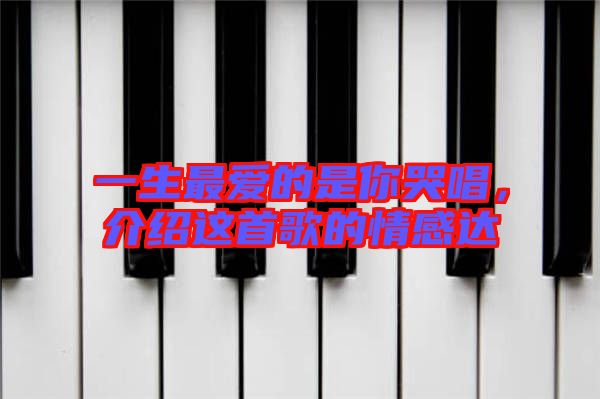 一生最愛的是你哭唱，介紹這首歌的情感達(dá)