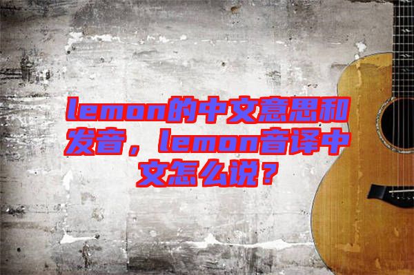 lemon的中文意思和發(fā)音，lemon音譯中文怎么說？