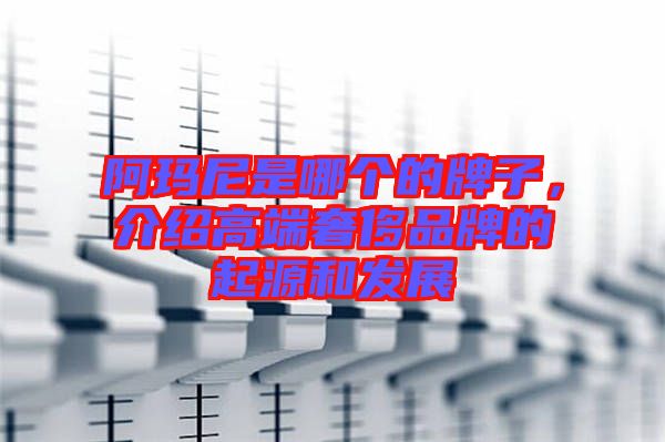 阿瑪尼是哪個(gè)的牌子，介紹高端奢侈品牌的起源和發(fā)展