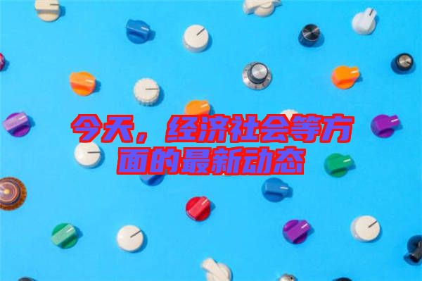 今天，經(jīng)濟(jì)社會(huì)等方面的最新動(dòng)態(tài)