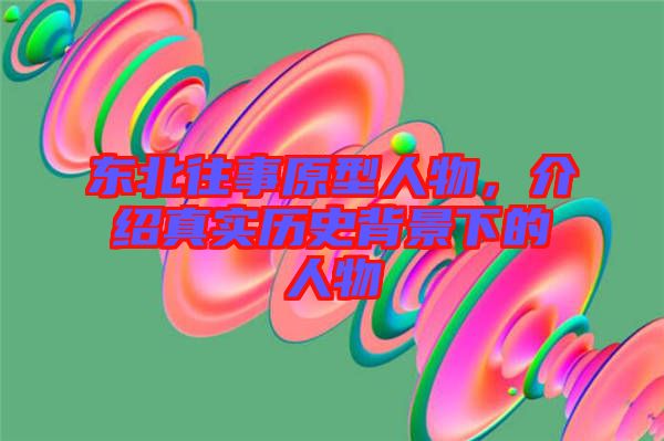 東北往事原型人物，介紹真實歷史背景下的人物