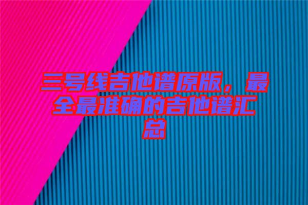 三號線吉他譜原版，最全最準(zhǔn)確的吉他譜匯總