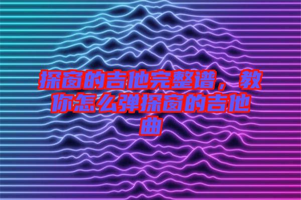 探窗的吉他完整譜，教你怎么彈探窗的吉他曲