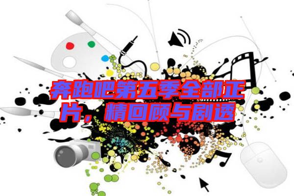 奔跑吧第五季全部正片，精回顧與劇透