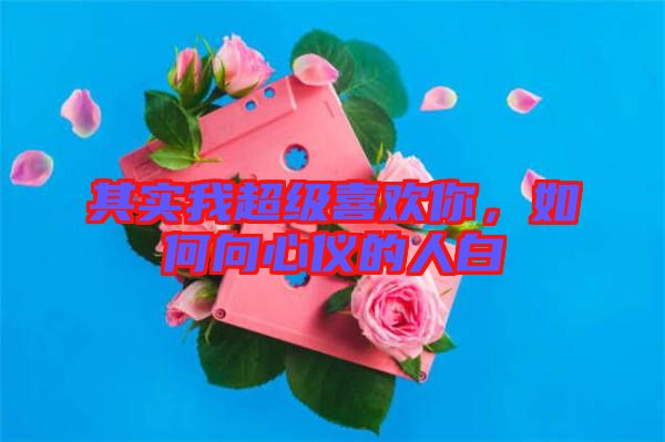 其實(shí)我超級(jí)喜歡你，如何向心儀的人白
