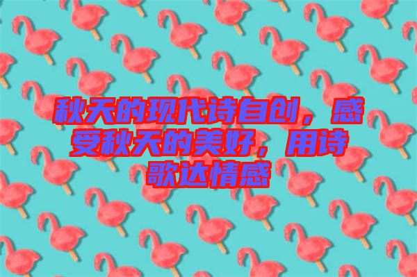 秋天的現(xiàn)代詩(shī)自創(chuàng)，感受秋天的美好，用詩(shī)歌達(dá)情感