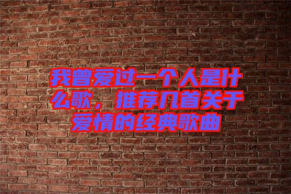 我曾愛過一個人是什么歌，推薦幾首關(guān)于愛情的經(jīng)典歌曲