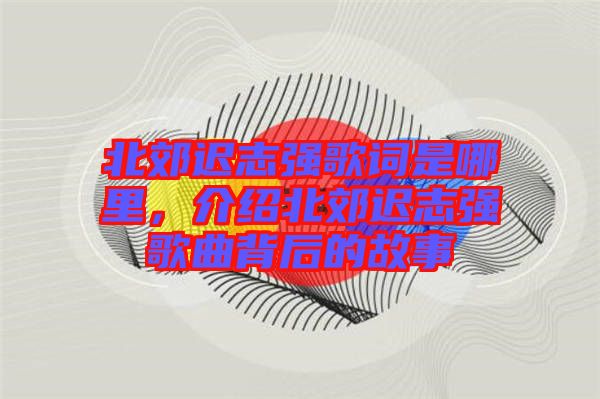 北郊遲志強歌詞是哪里，介紹北郊遲志強歌曲背后的故事