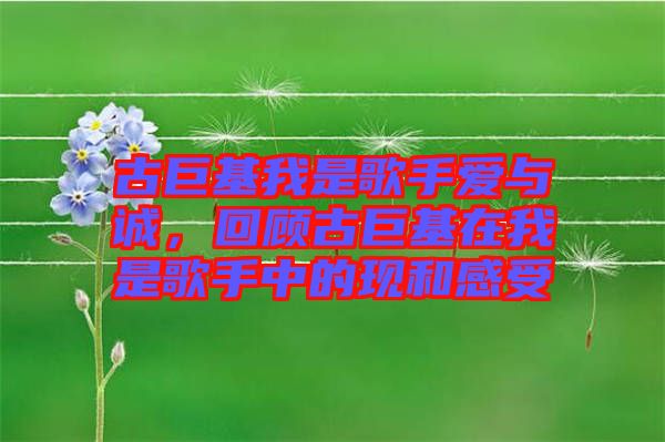 古巨基我是歌手愛(ài)與誠(chéng)，回顧古巨基在我是歌手中的現(xiàn)和感受