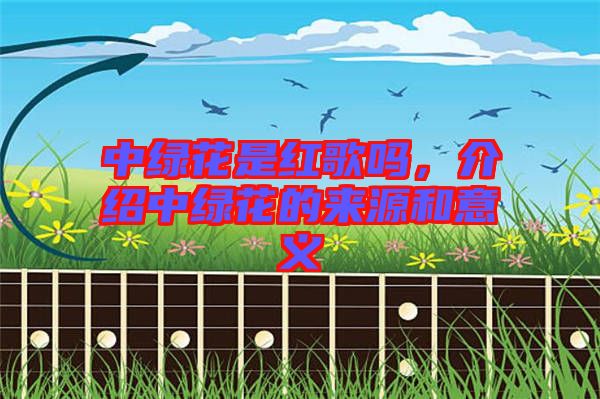 中綠花是紅歌嗎，介紹中綠花的來源和意義
