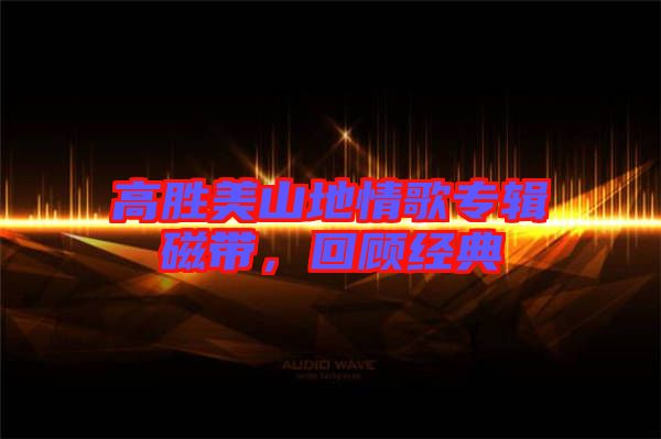 高勝美山地情歌專輯磁帶，回顧經(jīng)典