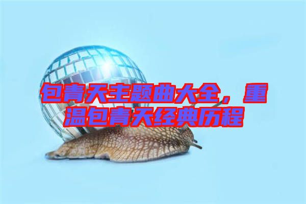 包青天主題曲大全，重溫包青天經(jīng)典歷程