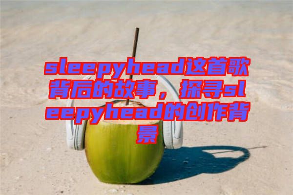 sleepyhead這首歌背后的故事，探尋sleepyhead的創(chuàng)作背景