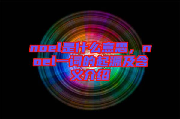 noel是什么意思，noel一詞的起源及含義介紹