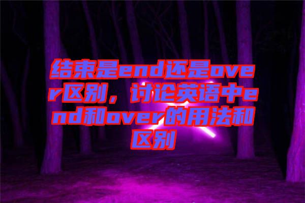 結(jié)束是end還是over區(qū)別，討論英語中end和over的用法和區(qū)別