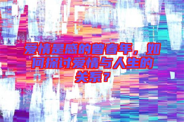 愛情是感的曾春年，如何探討愛情與人生的關系？